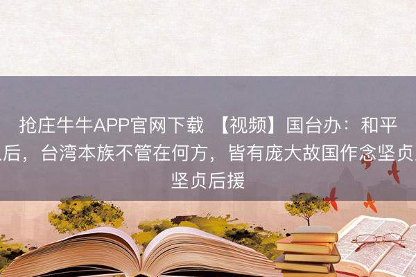 抢庄牛牛APP官网下载 【视频】国台办：和平长入后，台湾本族不管在何方，皆有庞大故国作念坚贞后援