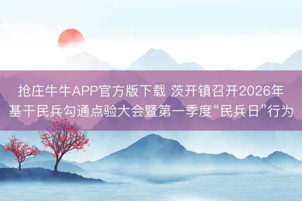 抢庄牛牛APP官方版下载 茨开镇召开2026年基干民兵勾通点验大会暨第一季度“民兵日”行为