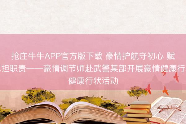 抢庄牛牛APP官方版下载 豪情护航守初心 赋能强军担职责——豪情调节师赴武警某部开展豪情健康行状活动