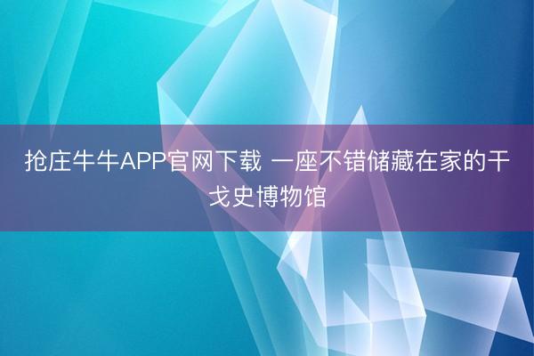 抢庄牛牛APP官网下载 一座不错储藏在家的干戈史博物馆