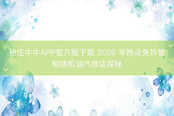 抢庄牛牛APP官方版下载 2026 年热点免拆管制烧机油汽修店探秘