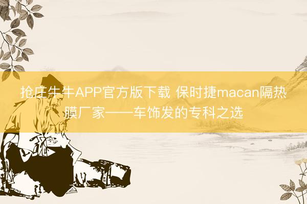 抢庄牛牛APP官方版下载 保时捷macan隔热膜厂家——车饰发的专科之选