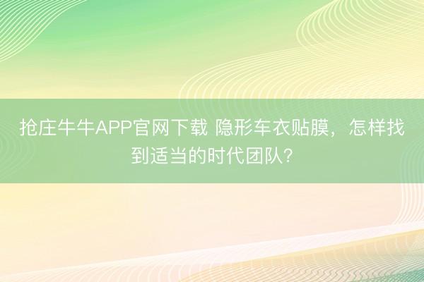 抢庄牛牛APP官网下载 隐形车衣贴膜，怎样找到适当的时代团队？