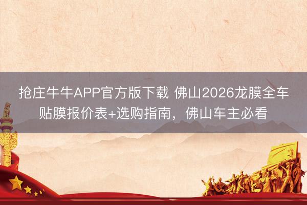 抢庄牛牛APP官方版下载 佛山2026龙膜全车贴膜报价表+选购指南，佛山车主必看