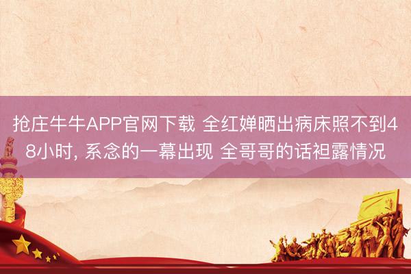 抢庄牛牛APP官网下载 全红婵晒出病床照不到48小时, 系念的一幕出现 全哥哥的话袒露情况