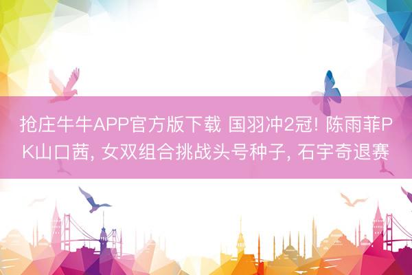 抢庄牛牛APP官方版下载 国羽冲2冠! 陈雨菲PK山口茜, 女双组合挑战头号种子, 石宇奇退赛