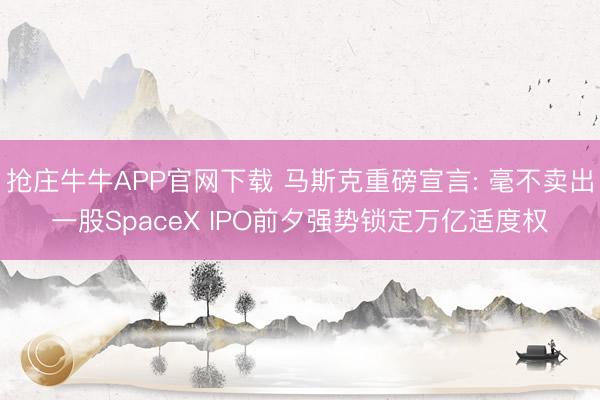 抢庄牛牛APP官网下载 马斯克重磅宣言: 毫不卖出一股SpaceX IPO前夕强势锁定万亿适度权