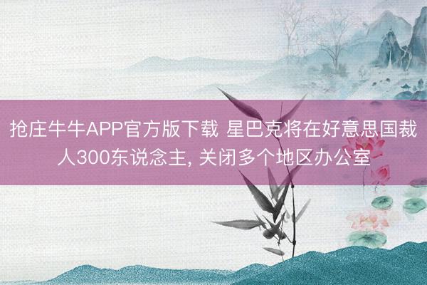 抢庄牛牛APP官方版下载 星巴克将在好意思国裁人300东说念主， 关闭多个地区办公室
