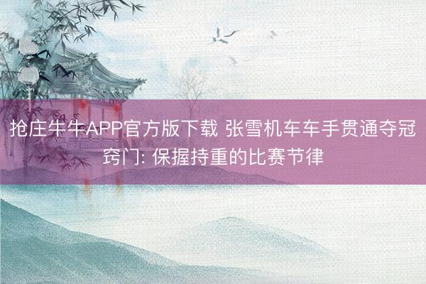 抢庄牛牛APP官方版下载 张雪机车车手贯通夺冠窍门: 保握持重的比赛节律