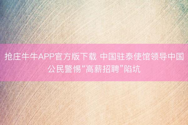 抢庄牛牛APP官方版下载 中国驻泰使馆领导中国公民警惕“高薪招聘”陷坑