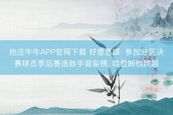 抢庄牛牛APP官网下载 好意思媒: 参加分区决赛球员季后赛造敌手诞妄榜， 哈登断档跨越