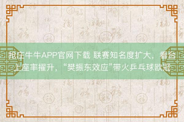 抢庄牛牛APP官网下载 联赛知名度扩大，看台上座率擢升，“樊振东效应”带火乒乓球欧冠