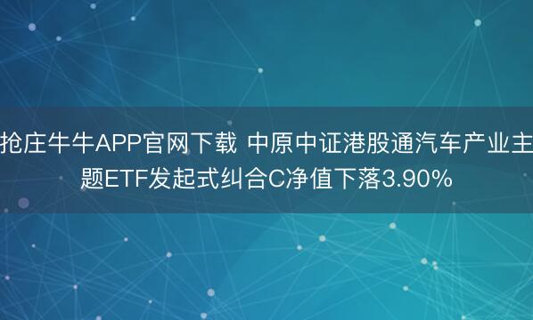抢庄牛牛APP官网下载 中原中证港股通汽车产业主题ETF发起式纠合C净值下落3.90%