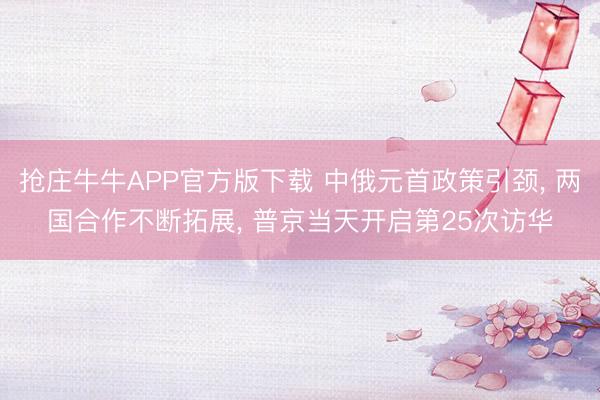 抢庄牛牛APP官方版下载 中俄元首政策引颈， 两国合作不断拓展， 普京当天开启第25次访华