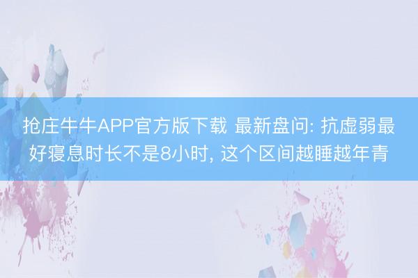 抢庄牛牛APP官方版下载 最新盘问: 抗虚弱最好寝息时长不是8小时， 这个区间越睡越年青