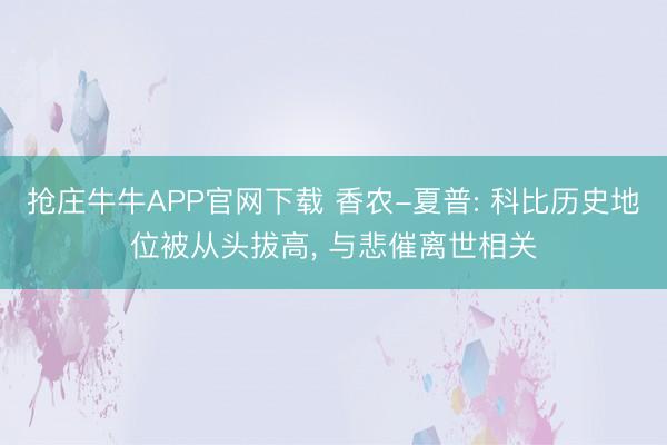 抢庄牛牛APP官网下载 香农-夏普: 科比历史地位被从头拔高， 与悲催离世相关