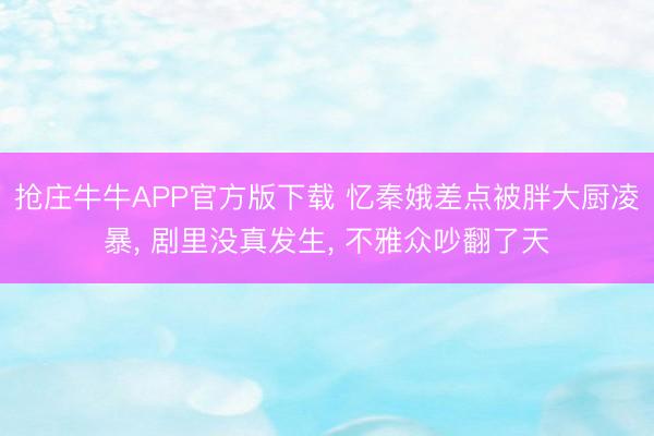 抢庄牛牛APP官方版下载 忆秦娥差点被胖大厨凌暴， 剧里没真发生， 不雅众吵翻了天