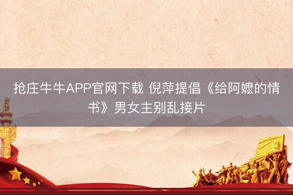 抢庄牛牛APP官网下载 倪萍提倡《给阿嬷的情书》男女主别乱接片