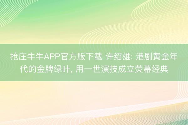 抢庄牛牛APP官方版下载 许绍雄: 港剧黄金年代的金牌绿叶， 用一世演技成立荧幕经典