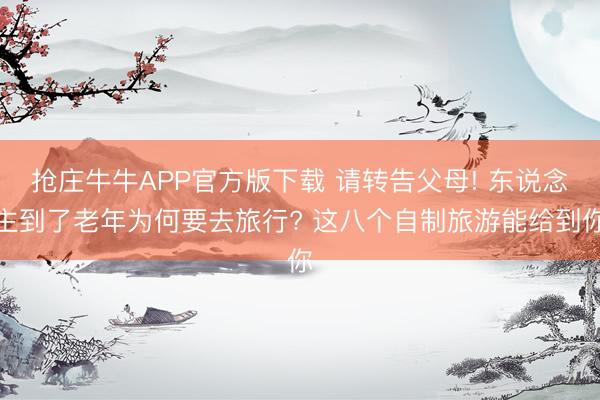 抢庄牛牛APP官方版下载 请转告父母! 东说念主到了老年为何要去旅行? 这八个自制旅游能给到你