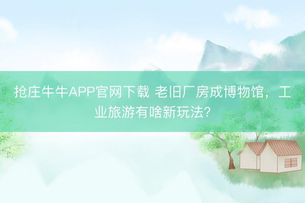 抢庄牛牛APP官网下载 老旧厂房成博物馆，工业旅游有啥新玩法？