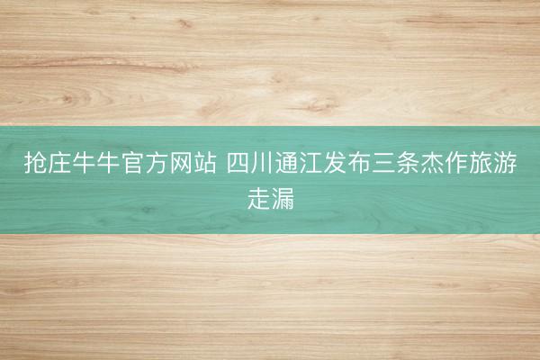 抢庄牛牛官方网站 四川通江发布三条杰作旅游走漏