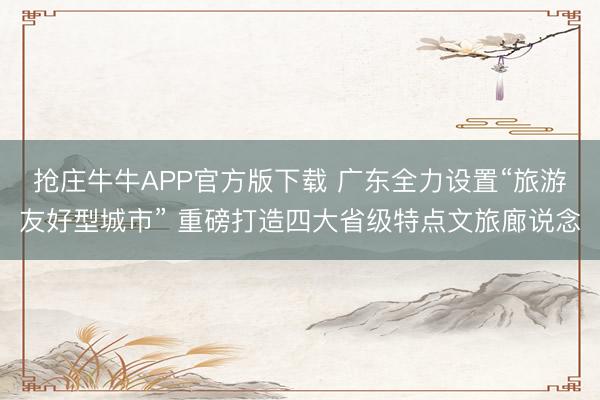 抢庄牛牛APP官方版下载 广东全力设置“旅游友好型城市” 重磅打造四大省级特点文旅廊说念