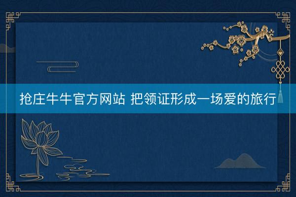 抢庄牛牛官方网站 把领证形成一场爱的旅行