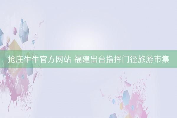抢庄牛牛官方网站 福建出台指挥门径旅游市集