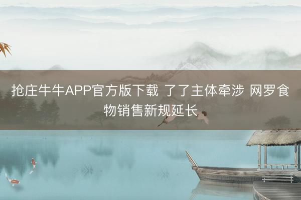 抢庄牛牛APP官方版下载 了了主体牵涉 网罗食物销售新规延长