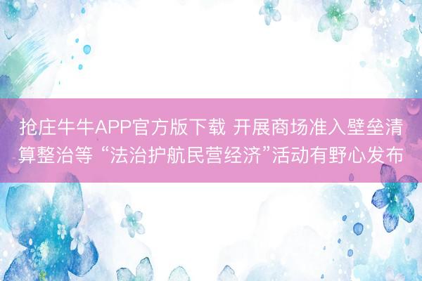 抢庄牛牛APP官方版下载 开展商场准入壁垒清算整治等 “法治护航民营经济”活动有野心发布