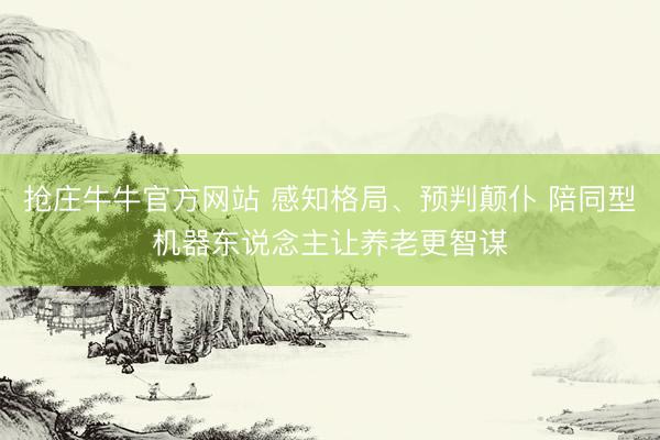 抢庄牛牛官方网站 感知格局、预判颠仆 陪同型机器东说念主让养老更智谋
