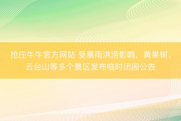 抢庄牛牛官方网站 受暴雨洪涝影响，黄果树、云台山等多个景区发布临时闭园公告