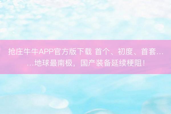 抢庄牛牛APP官方版下载 首个、初度、首套……地球最南极,国产装备延续梗阻!