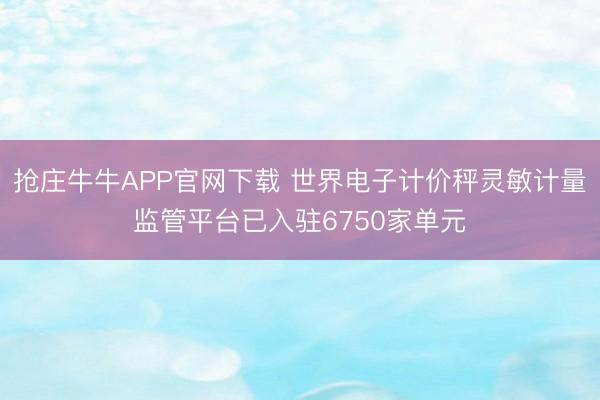 抢庄牛牛APP官网下载 世界电子计价秤灵敏计量监管平台已入驻6750家单元