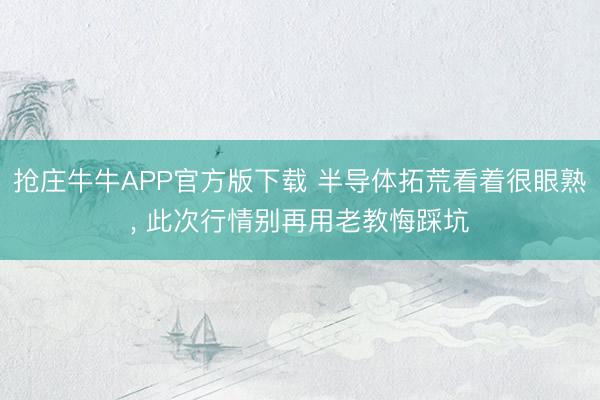 抢庄牛牛APP官方版下载 半导体拓荒看着很眼熟， 此次行情别再用老教悔踩坑