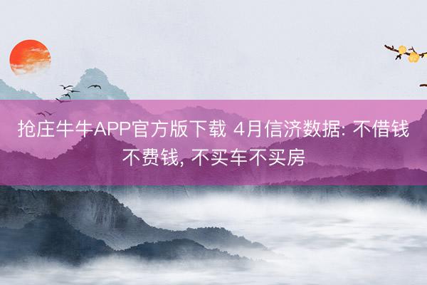 抢庄牛牛APP官方版下载 4月信济数据: 不借钱不费钱， 不买车不买房