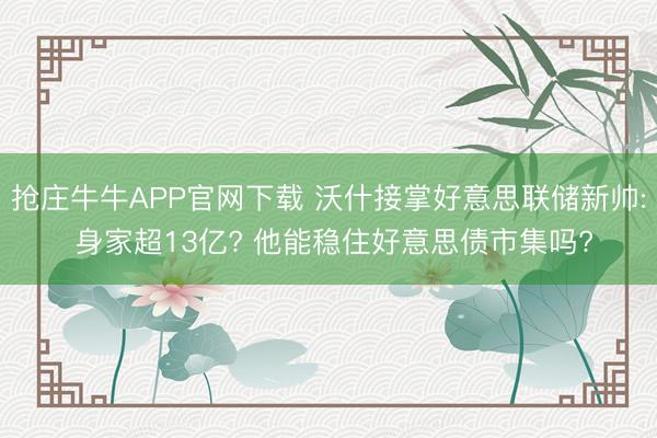 抢庄牛牛APP官网下载 沃什接掌好意思联储新帅: 身家超13亿? 他能稳住好意思债市集吗?