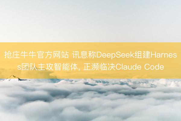 抢庄牛牛官方网站 讯息称DeepSeek组建Harness团队主攻智能体， 正濒临决Claude Code