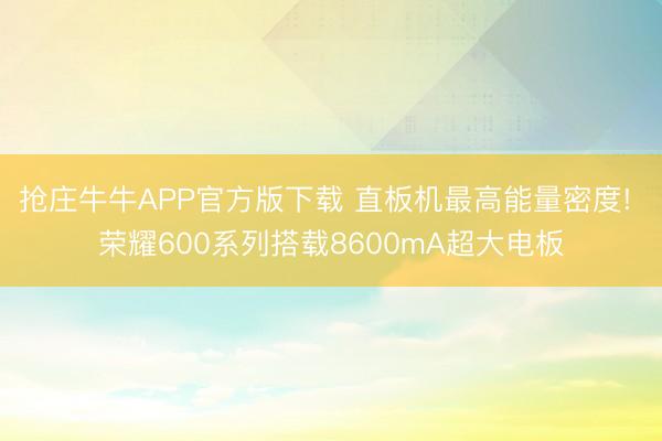 抢庄牛牛APP官方版下载 直板机最高能量密度! 荣耀600系列搭载8600mA超大电板