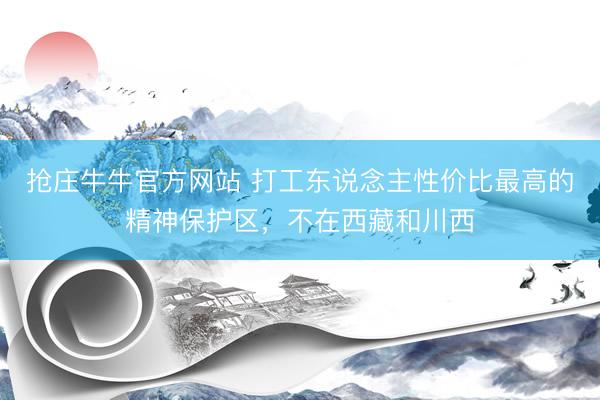 抢庄牛牛官方网站 打工东说念主性价比最高的精神保护区，不在西藏和川西