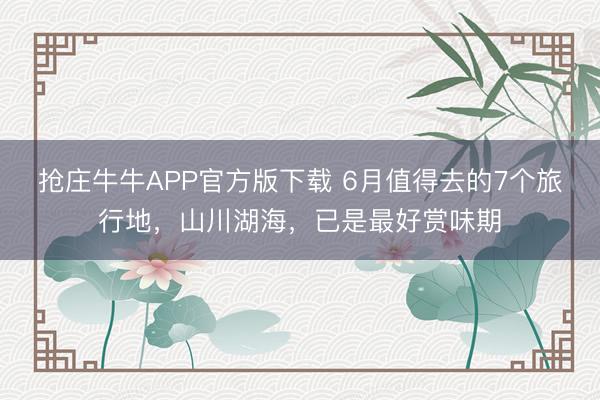 抢庄牛牛APP官方版下载 6月值得去的7个旅行地，山川湖海，已是最好赏味期