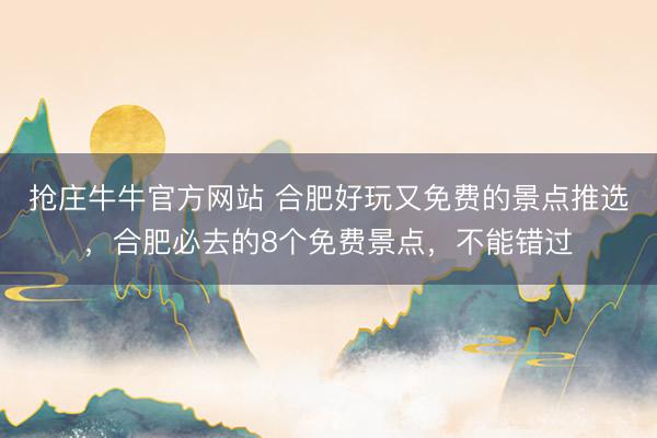 抢庄牛牛官方网站 合肥好玩又免费的景点推选，合肥必去的8个免费景点，不能错过