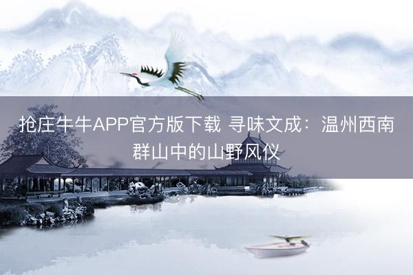 抢庄牛牛APP官方版下载 寻味文成:温州西南群山中的山野风仪