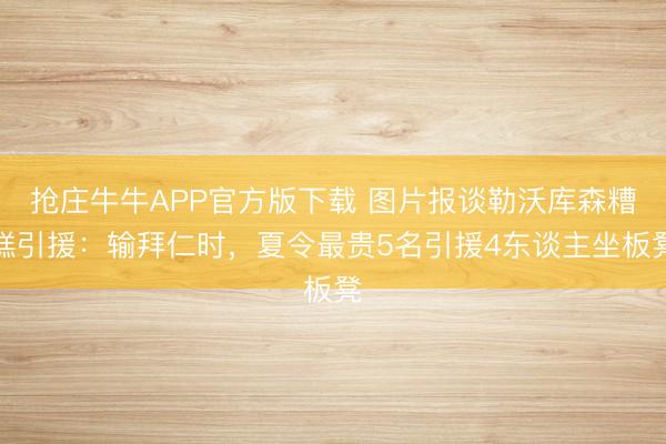 抢庄牛牛APP官方版下载 图片报谈勒沃库森糟糕引援：输拜仁时，夏令最贵5名引援4东谈主坐板凳