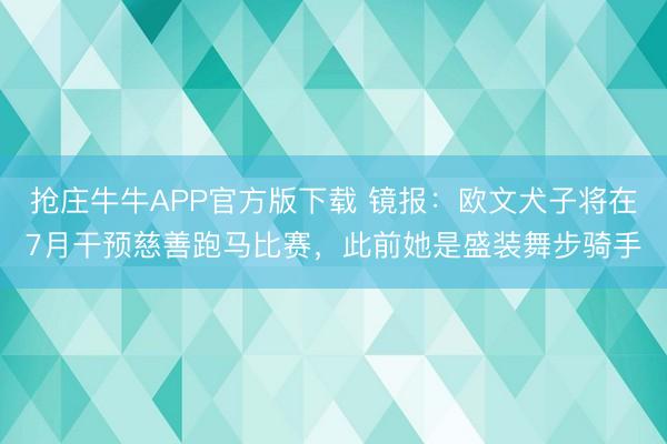 抢庄牛牛APP官方版下载 镜报：欧文犬子将在7月干预慈善跑马比赛，此前她是盛装舞步骑手