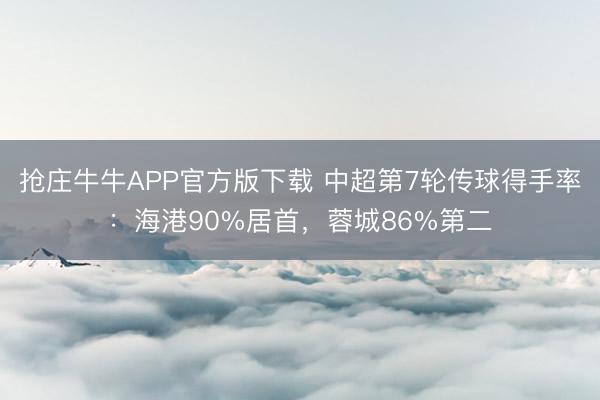 抢庄牛牛APP官方版下载 中超第7轮传球得手率:海港90%居首,蓉城86%第二