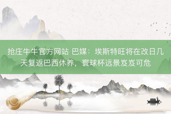 抢庄牛牛官方网站 巴媒：埃斯特旺将在改日几天复返巴西休养，寰球杯远景岌岌可危