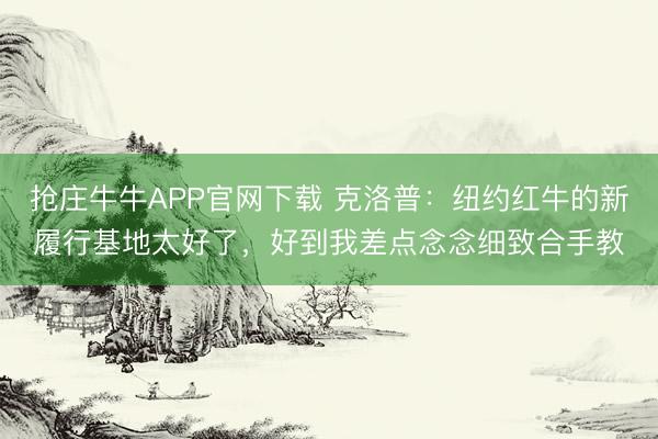 抢庄牛牛APP官网下载 克洛普：纽约红牛的新履行基地太好了，好到我差点念念细致合手教