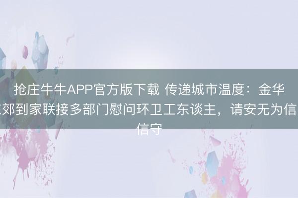 抢庄牛牛APP官方版下载 传递城市温度：金华东郊到家联接多部门慰问环卫工东谈主，<a href=